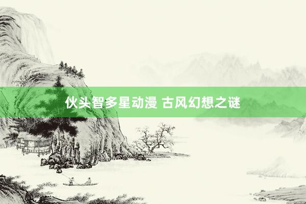 伙头智多星动漫 古风幻想之谜